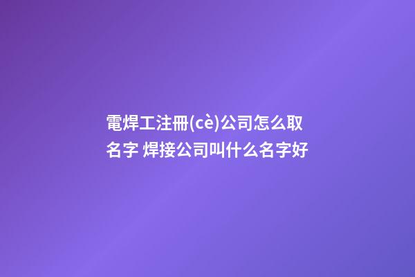 電焊工注冊(cè)公司怎么取名字 焊接公司叫什么名字好-第1張-公司起名-玄機(jī)派